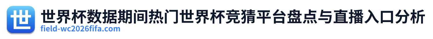 世界杯数据期间热门世界杯竞猜平台盘点与直播入口分析